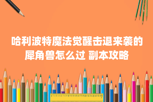 哈利波特魔法觉醒击退来袭的犀角兽怎么过 副本攻略