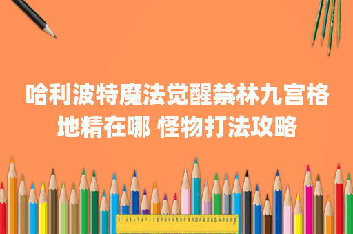 哈利波特魔法觉醒禁林九宫格地精在哪 怪物打法攻略