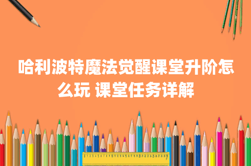 哈利波特魔法觉醒课堂升阶怎么玩 课堂任务详解
