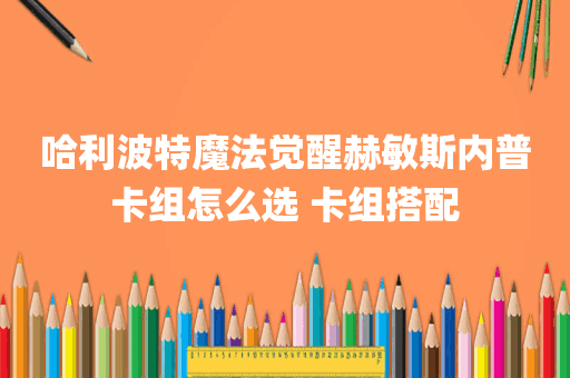 哈利波特魔法觉醒赫敏斯内普卡组怎么选 卡组搭配