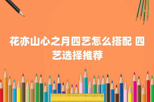 花亦山心之月四艺怎么搭配 四艺选择推荐