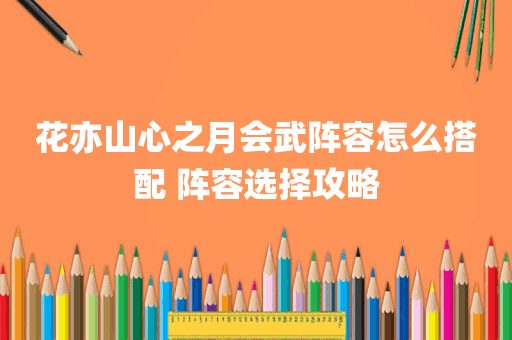 花亦山心之月会武阵容怎么搭配 阵容选择攻略