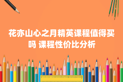 花亦山心之月精英课程值得买吗 课程性价比分析