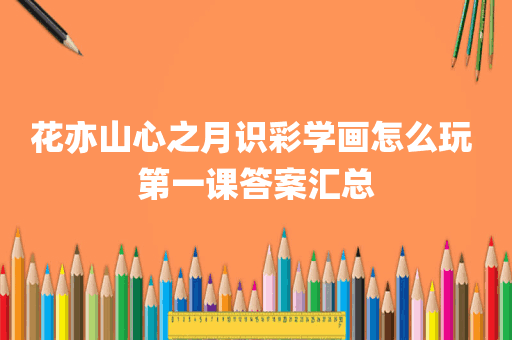 花亦山心之月识彩学画怎么玩 第一课答案汇总