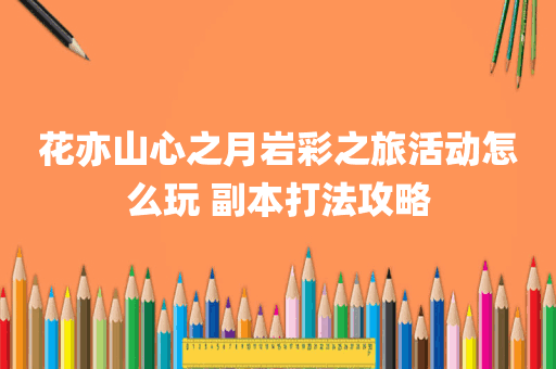 花亦山心之月岩彩之旅活动怎么玩 副本打法攻略