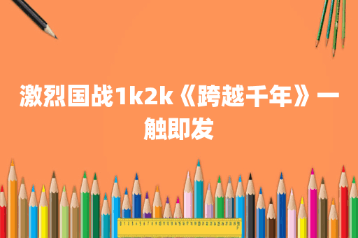 激烈国战1k2k《跨越千年》一触即发
