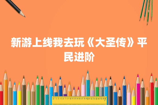 新游上线我去玩《大圣传》平民进阶