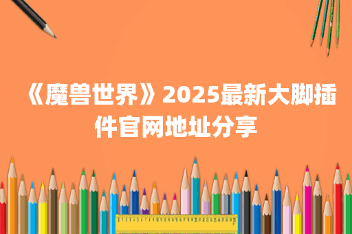 《魔兽世界》2025最新大脚插件官网地址分享
