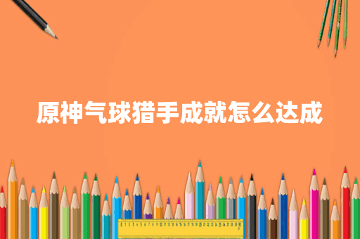 原神气球猎手成就怎么达成