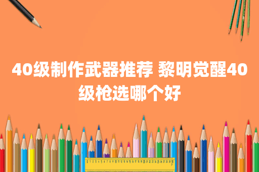 40级制作武器推荐 黎明觉醒40级枪选哪个好
