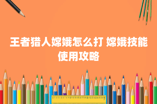 王者猎人嫦娥怎么打 嫦娥技能使用攻略