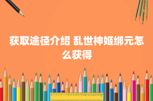 获取途径介绍 乱世神姬绑元怎么获得