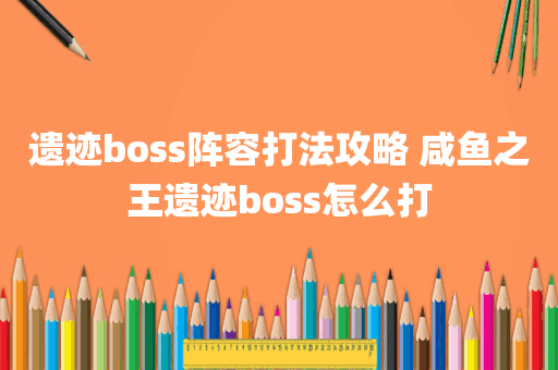 遗迹boss阵容打法攻略 咸鱼之王遗迹boss怎么打