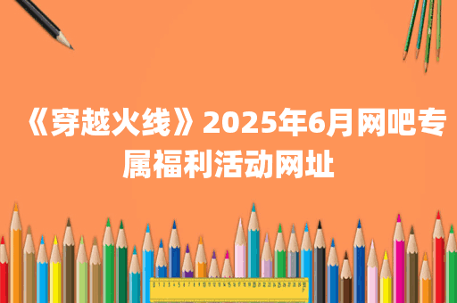 《穿越火线》2025年6月网吧专属福利活动网址