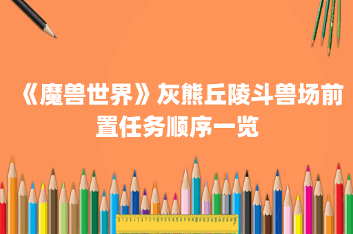 《魔兽世界》灰熊丘陵斗兽场前置任务顺序一览