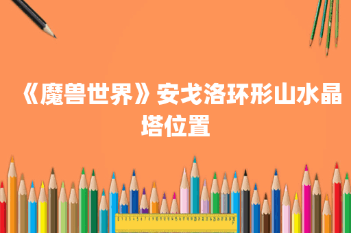 《魔兽世界》安戈洛环形山水晶塔位置