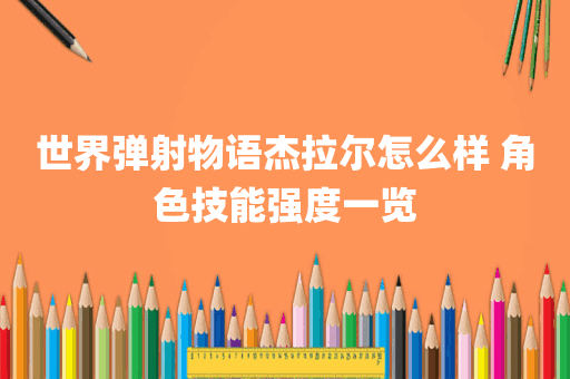 世界弹射物语杰拉尔怎么样 角色技能强度一览