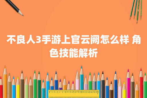 不良人3手游上官云阙怎么样 角色技能解析