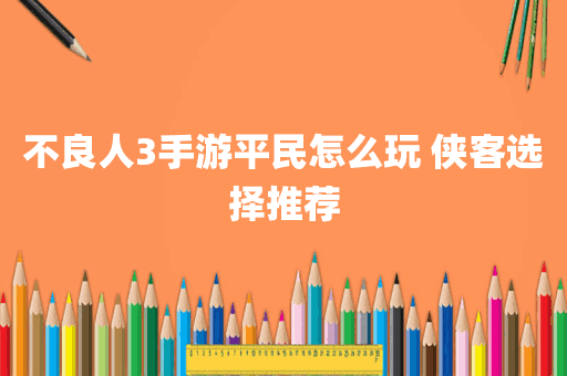 不良人3手游平民怎么玩 侠客选择推荐