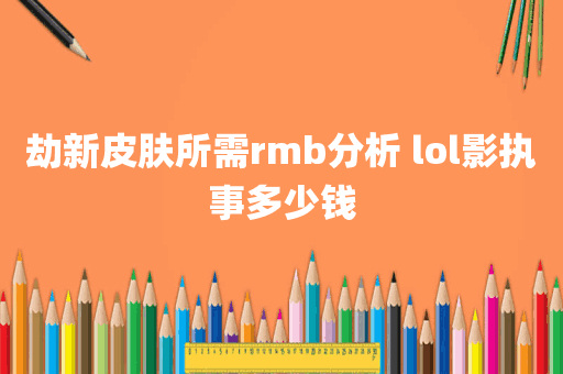劫新皮肤所需rmb分析 lol影执事多少钱