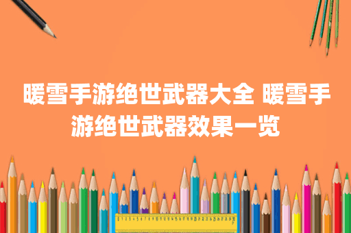 暖雪手游绝世武器大全 暖雪手游绝世武器效果一览