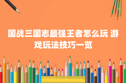 国战三国志最强王者怎么玩 游戏玩法技巧一览