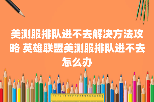美测服排队进不去解决方法攻略 英雄联盟美测服排队进不去怎么办