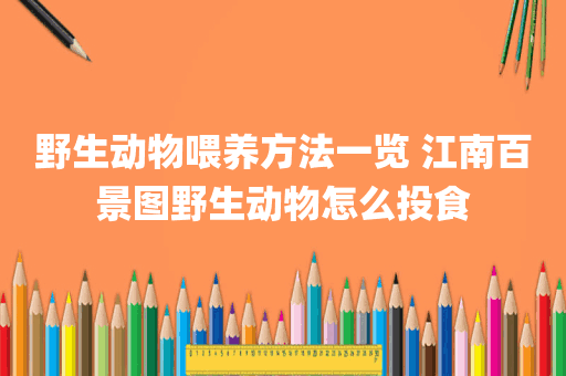 野生动物喂养方法一览 江南百景图野生动物怎么投食