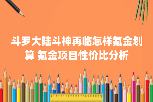斗罗大陆斗神再临怎样氪金划算 氪金项目性价比分析