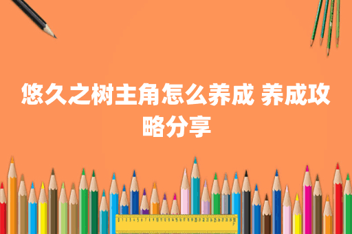悠久之树主角怎么养成 养成攻略分享