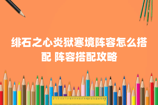 绯石之心炎狱寒境阵容怎么搭配 阵容搭配攻略