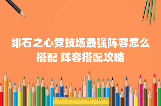 绯石之心竞技场最强阵容怎么搭配 阵容搭配攻略