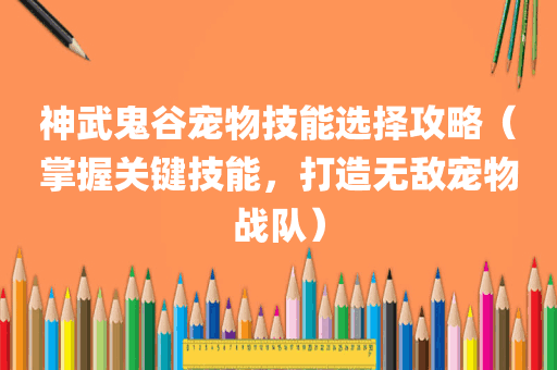 神武鬼谷宠物技能选择攻略（掌握关键技能，打造无敌宠物战队）