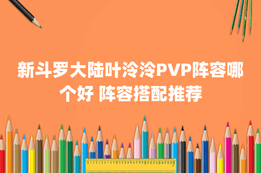 新斗罗大陆叶泠泠PVP阵容哪个好 阵容搭配推荐