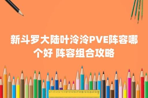 新斗罗大陆叶泠泠PVE阵容哪个好 阵容组合攻略