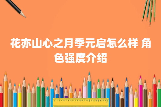 花亦山心之月季元启怎么样 角色强度介绍