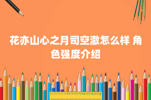 花亦山心之月司空澈怎么样 角色强度介绍