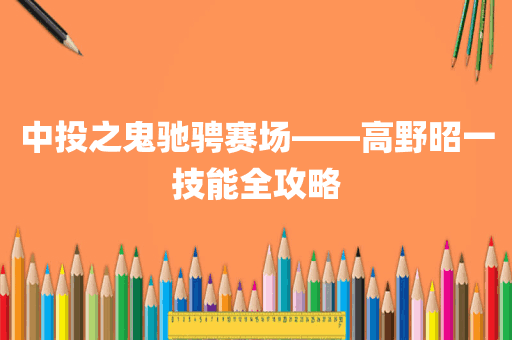 中投之鬼驰骋赛场——高野昭一技能全攻略