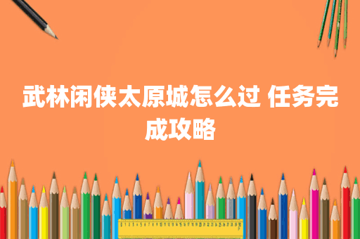 武林闲侠太原城怎么过 任务完成攻略
