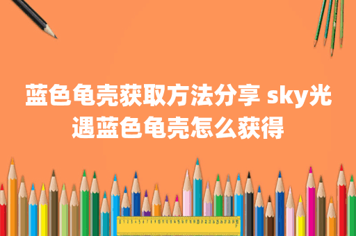 蓝色龟壳获取方法分享 sky光遇蓝色龟壳怎么获得