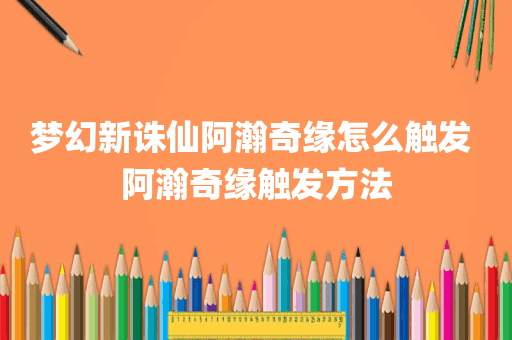 梦幻新诛仙阿瀚奇缘怎么触发 阿瀚奇缘触发方法