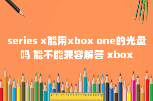 series x能用xbox one的光盘吗 能不能兼容解答 xbox