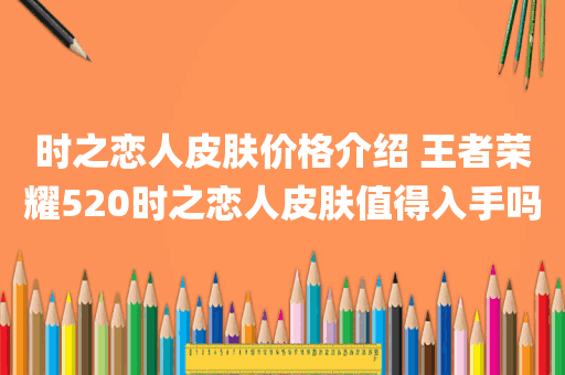 时之恋人皮肤价格介绍 王者荣耀520时之恋人皮肤值得入手吗