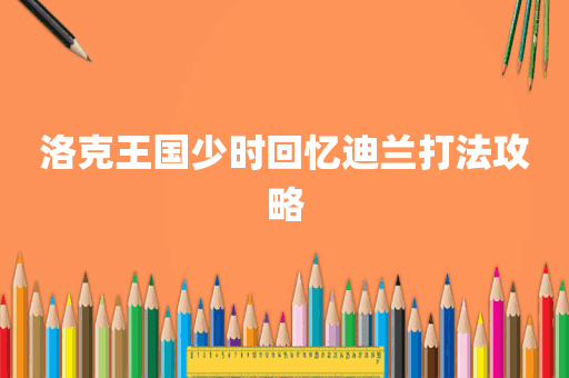 洛克王国少时回忆迪兰打法攻略