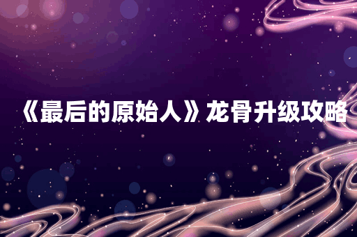 《最后的原始人》龙骨升级攻略