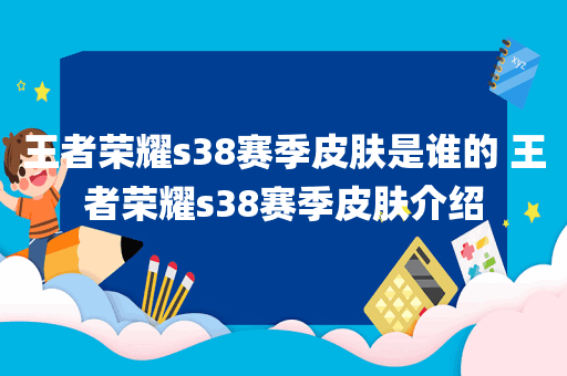 王者荣耀s38赛季皮肤是谁的 王者荣耀s38赛季皮肤介绍