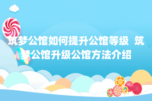 筑梦公馆如何提升公馆等级  筑梦公馆升级公馆方法介绍
