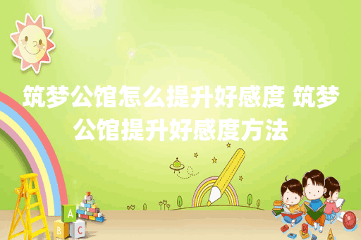 筑梦公馆怎么提升好感度 筑梦公馆提升好感度方法