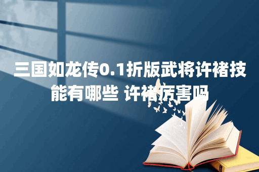 三国如龙传0.1折版武将许褚技能有哪些 许褚厉害吗