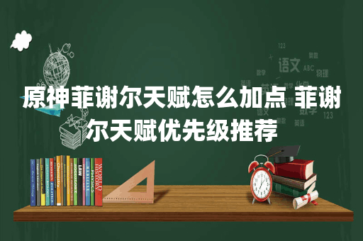 原神菲谢尔天赋怎么加点 菲谢尔天赋优先级推荐